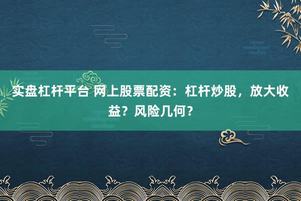 实盘杠杆平台 网上股票配资：杠杆炒股，放大收益？风险几何？