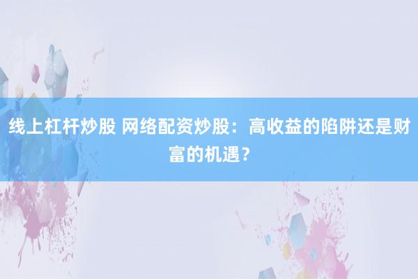 线上杠杆炒股 网络配资炒股：高收益的陷阱还是财富的机遇？