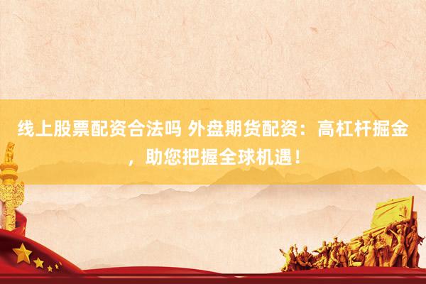 线上股票配资合法吗 外盘期货配资：高杠杆掘金，助您把握全球机遇！