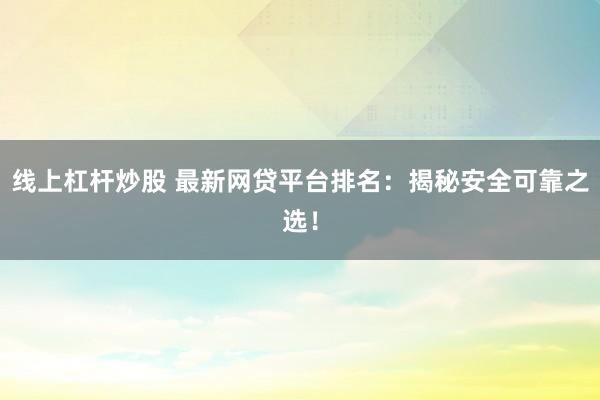 线上杠杆炒股 最新网贷平台排名：揭秘安全可靠之选！