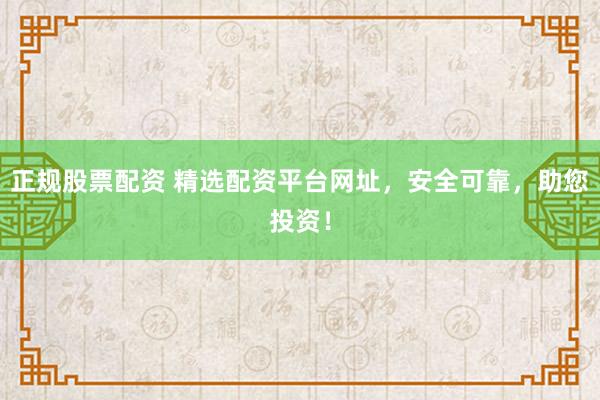 正规股票配资 精选配资平台网址，安全可靠，助您投资！