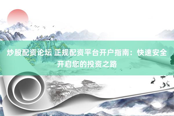 炒股配资论坛 正规配资平台开户指南：快速安全开启您的投资之路