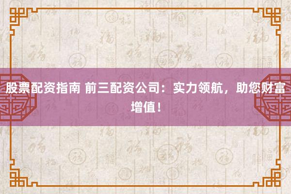 股票配资指南 前三配资公司：实力领航，助您财富增值！