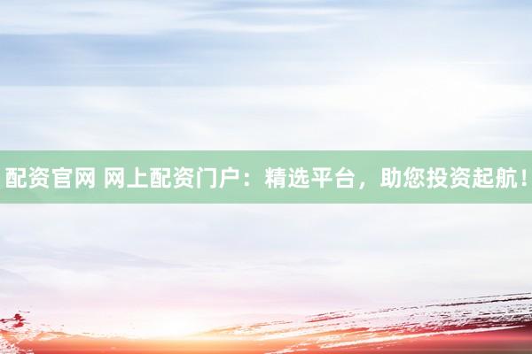 配资官网 网上配资门户：精选平台，助您投资起航！