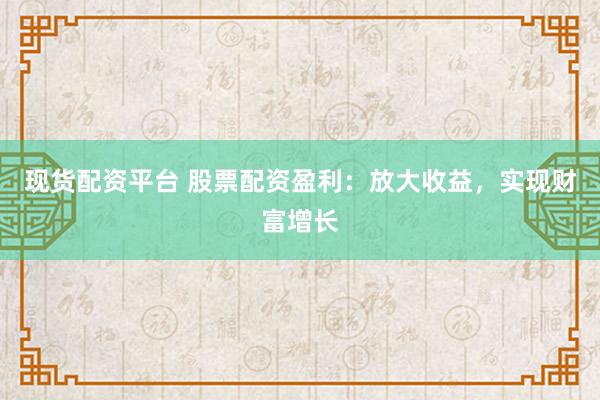 现货配资平台 股票配资盈利：放大收益，实现财富增长