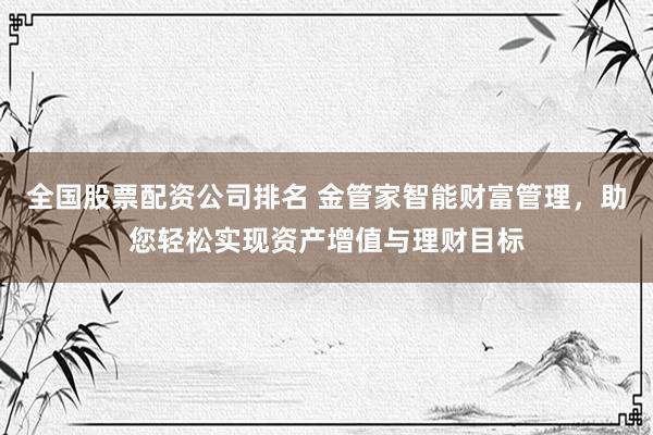 全国股票配资公司排名 金管家智能财富管理，助您轻松实现资产增值与理财目标