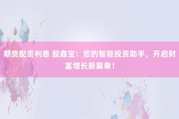期货配资利息 股鑫宝：您的智能投资助手，开启财富增长新篇章！