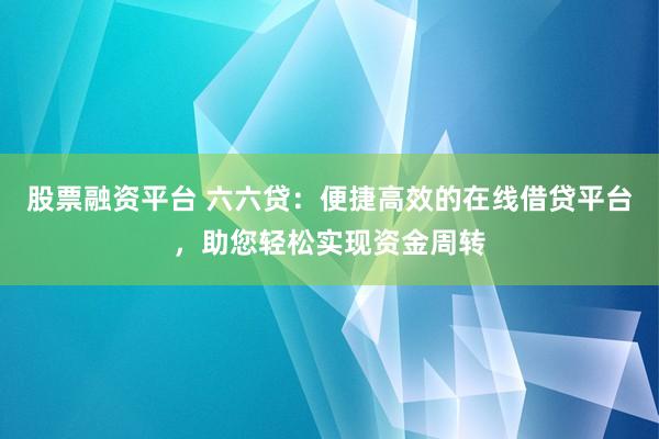 股票融资平台 六六贷：便捷高效的在线借贷平台，助您轻松实现资金周转