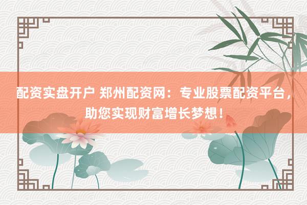 配资实盘开户 郑州配资网：专业股票配资平台，助您实现财富增长梦想！