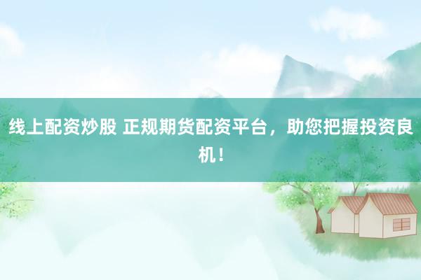 线上配资炒股 正规期货配资平台，助您把握投资良机！