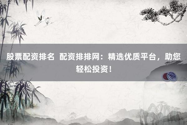 股票配资排名  配资排排网：精选优质平台，助您轻松投资！