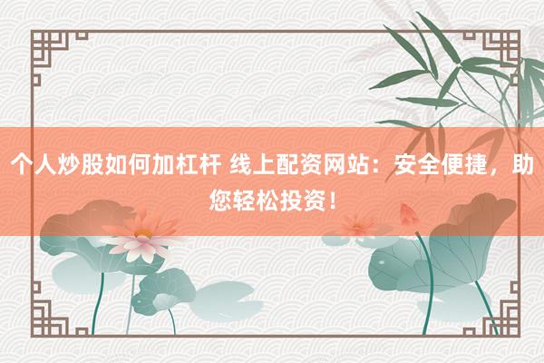 个人炒股如何加杠杆 线上配资网站：安全便捷，助您轻松投资！