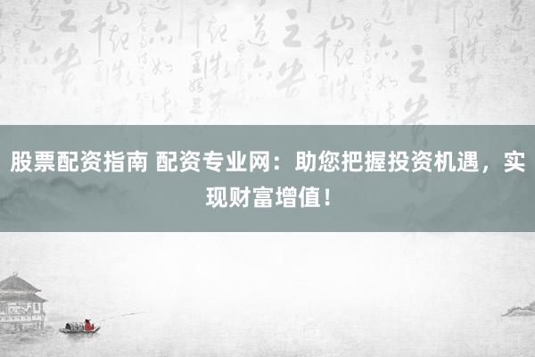 股票配资指南 配资专业网：助您把握投资机遇，实现财富增值！