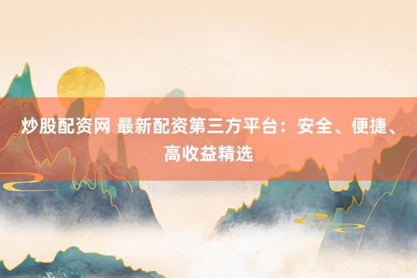 炒股配资网 最新配资第三方平台：安全、便捷、高收益精选