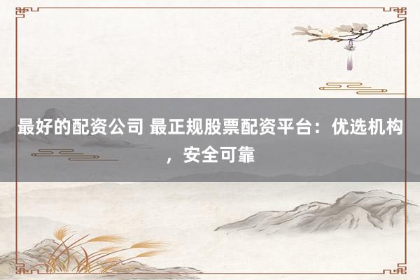 最好的配资公司 最正规股票配资平台：优选机构，安全可靠