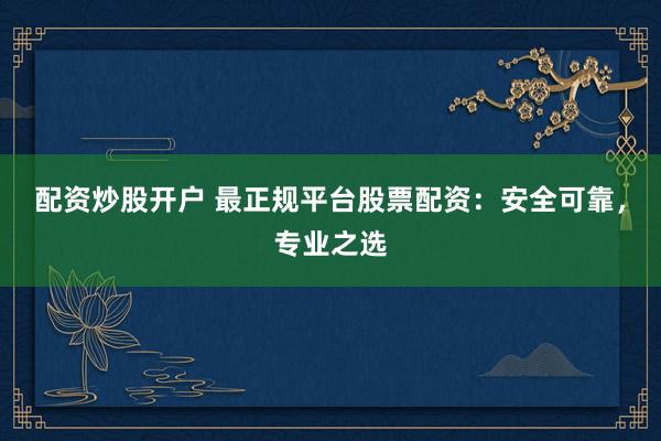 配资炒股开户 最正规平台股票配资：安全可靠，专业之选