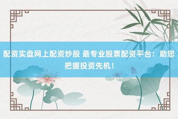 配资实盘网上配资炒股 最专业股票配资平台：助您把握投资先机！