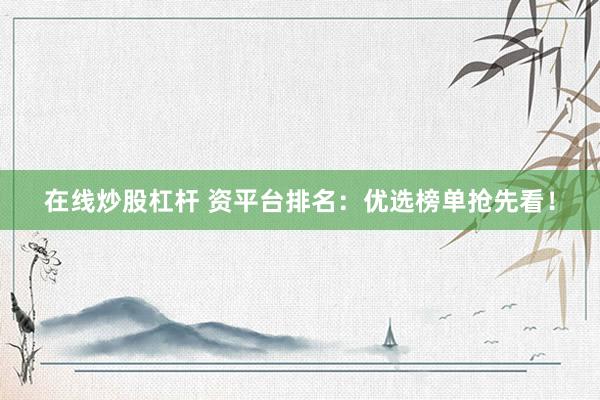 在线炒股杠杆 资平台排名：优选榜单抢先看！