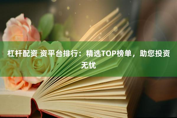 杠杆配资 资平台排行：精选TOP榜单，助您投资无忧