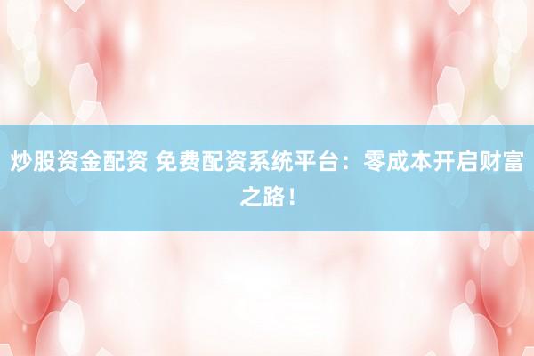 炒股资金配资 免费配资系统平台：零成本开启财富之路！