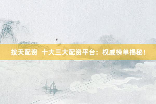 按天配资  十大三大配资平台：权威榜单揭秘！