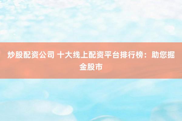 炒股配资公司 十大线上配资平台排行榜：助您掘金股市