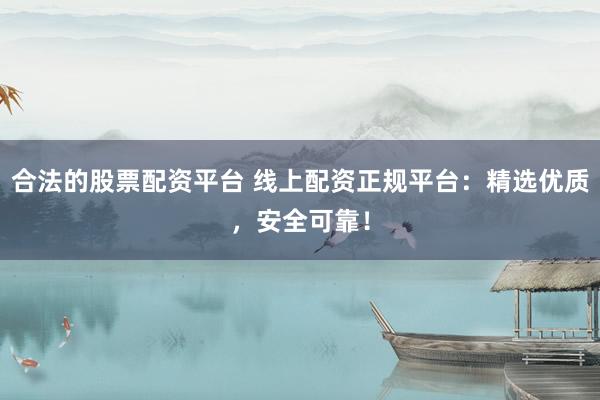 合法的股票配资平台 线上配资正规平台：精选优质，安全可靠！