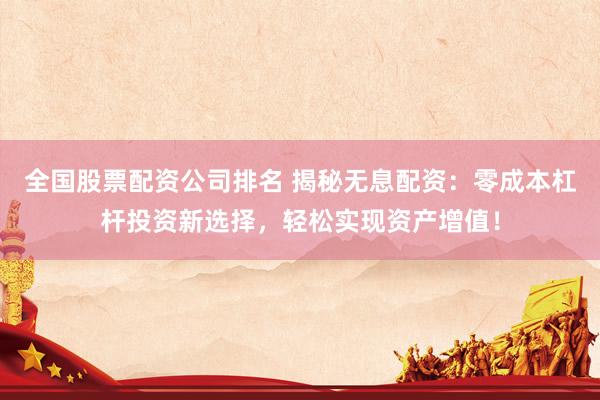 全国股票配资公司排名 揭秘无息配资：零成本杠杆投资新选择，轻松实现资产增值！