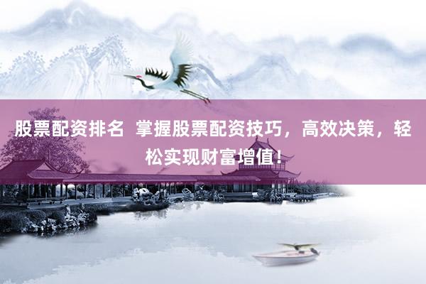 股票配资排名  掌握股票配资技巧，高效决策，轻松实现财富增值！
