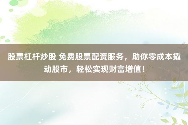 股票杠杆炒股 免费股票配资服务，助你零成本撬动股市，轻松实现财富增值！