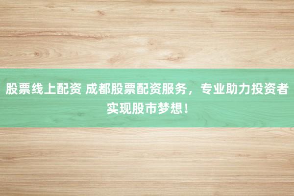 股票线上配资 成都股票配资服务，专业助力投资者实现股市梦想！