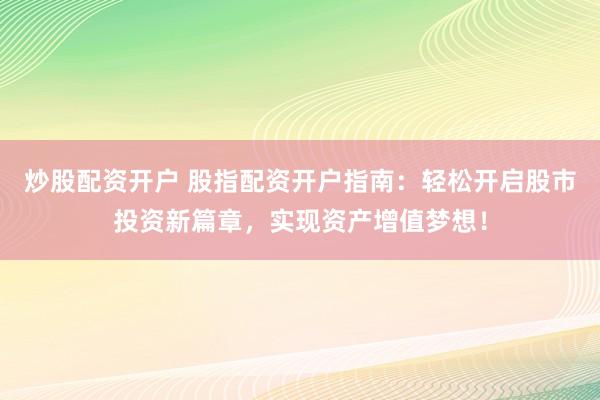 炒股配资开户 股指配资开户指南：轻松开启股市投资新篇章，实现资产增值梦想！