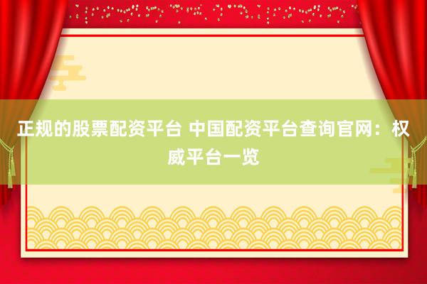 正规的股票配资平台 中国配资平台查询官网：权威平台一览