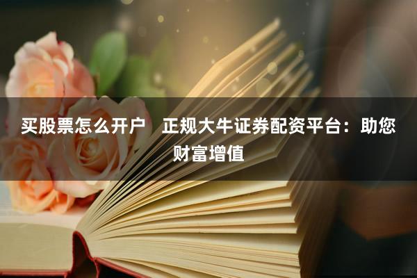 买股票怎么开户   正规大牛证券配资平台：助您财富增值