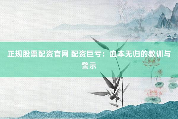 正规股票配资官网 配资巨亏：血本无归的教训与警示