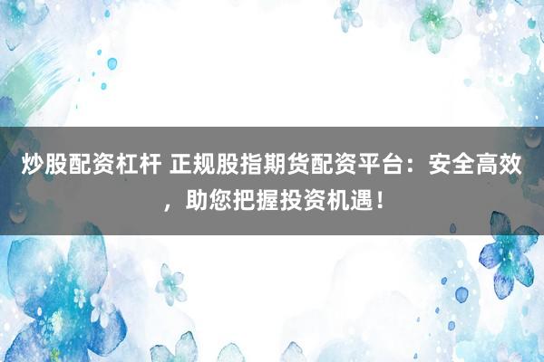 炒股配资杠杆 正规股指期货配资平台：安全高效，助您把握投资机遇！