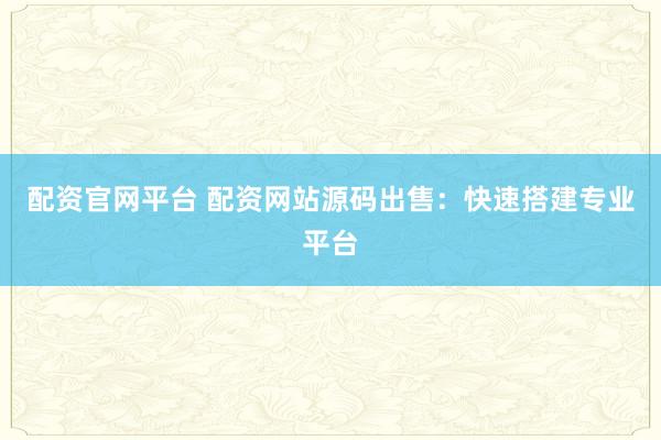 配资官网平台 配资网站源码出售：快速搭建专业平台
