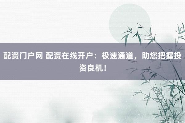 配资门户网 配资在线开户：极速通道，助您把握投资良机！