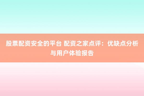 股票配资安全的平台 配资之家点评：优缺点分析与用户体验报告