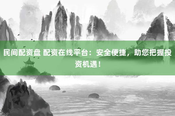 民间配资盘 配资在线平台：安全便捷，助您把握投资机遇！