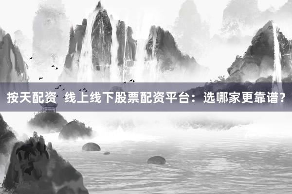 按天配资  线上线下股票配资平台：选哪家更靠谱？