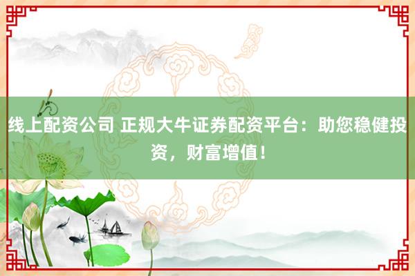 线上配资公司 正规大牛证券配资平台：助您稳健投资，财富增值！