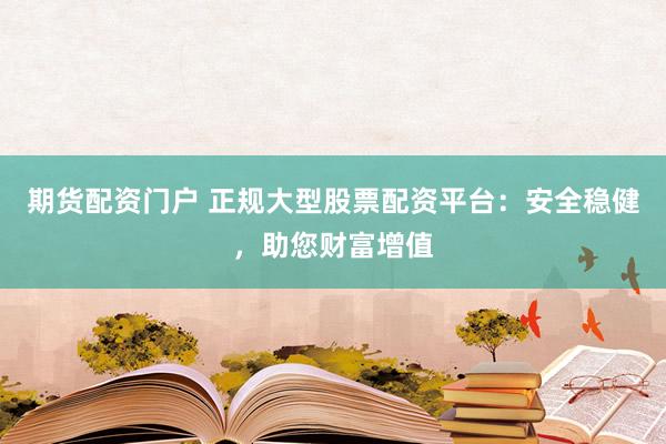 期货配资门户 正规大型股票配资平台：安全稳健，助您财富增值