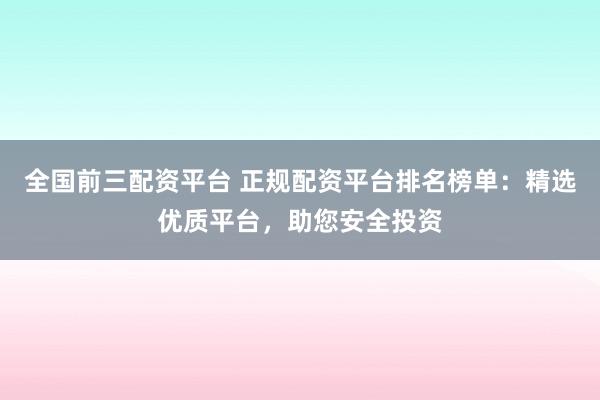 全国前三配资平台 正规配资平台排名榜单：精选优质平台，助您安全投资