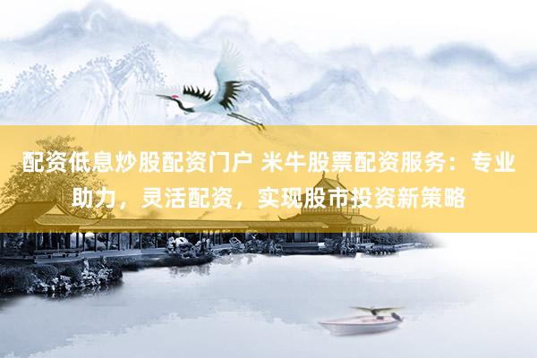 配资低息炒股配资门户 米牛股票配资服务：专业助力，灵活配资，实现股市投资新策略