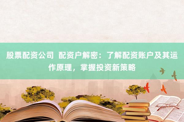 股票配资公司  配资户解密：了解配资账户及其运作原理，掌握投资新策略