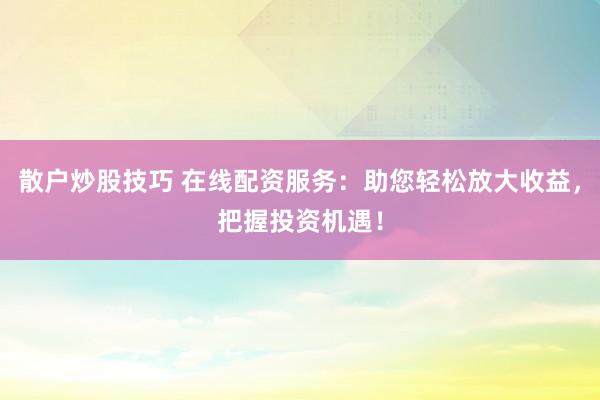 散户炒股技巧 在线配资服务：助您轻松放大收益，把握投资机遇！