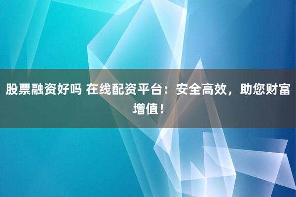 股票融资好吗 在线配资平台：安全高效，助您财富增值！
