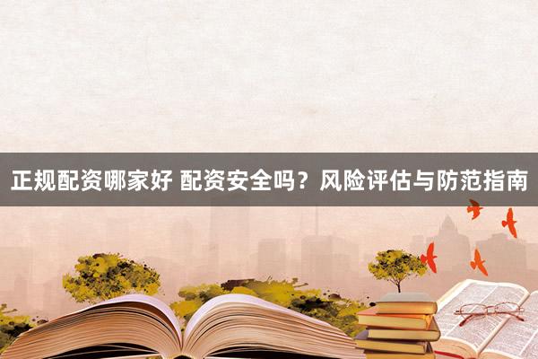 正规配资哪家好 配资安全吗？风险评估与防范指南