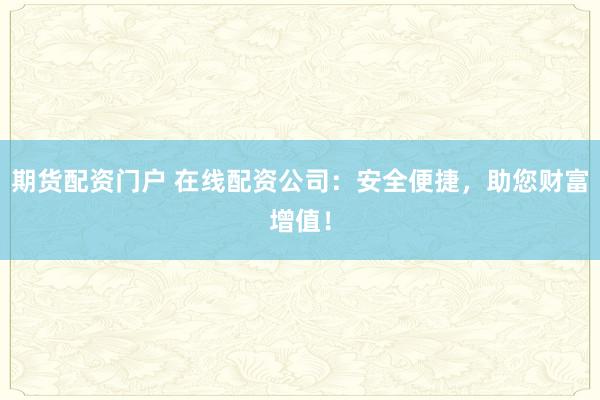 期货配资门户 在线配资公司：安全便捷，助您财富增值！